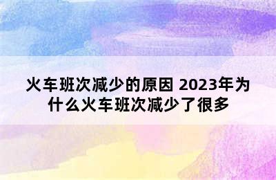 火车班次减少的原因 2023年为什么火车班次减少了很多